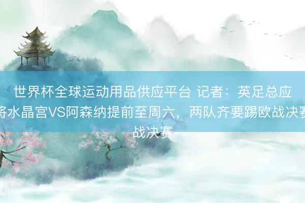 世界杯全球運(yùn)動(dòng)用品供應(yīng)平臺(tái) 記者：英足總應(yīng)將水晶宮VS阿森納提前至周六，兩隊(duì)齊要踢歐戰(zhàn)決賽