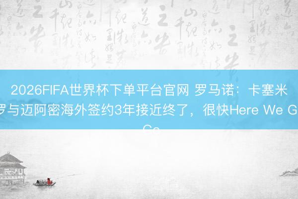 2026FIFA世界杯下單平臺官網 羅馬諾：卡塞米羅與邁阿密海外簽約3年接近終了，很快Here We Go
