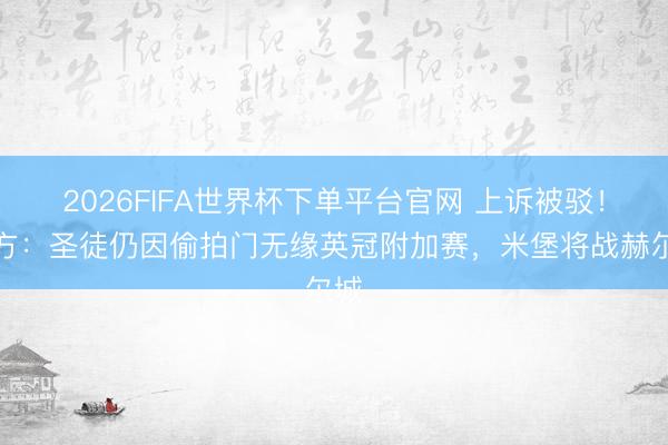 2026FIFA世界杯下單平臺(tái)官網(wǎng) 上訴被駁！官方：圣徒仍因偷拍門無緣英冠附加賽，米堡將戰(zhàn)赫爾城