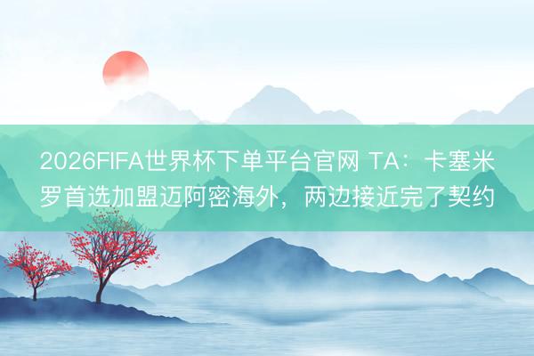 2026FIFA世界杯下單平臺官網(wǎng) TA：卡塞米羅首選加盟邁阿密海外，兩邊接近完了契約
