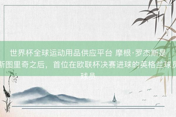 世界杯全球運動用品供應平臺 摩根·羅杰斯是斯圖里奇之后，首位在歐聯杯決賽進球的英格蘭球員
