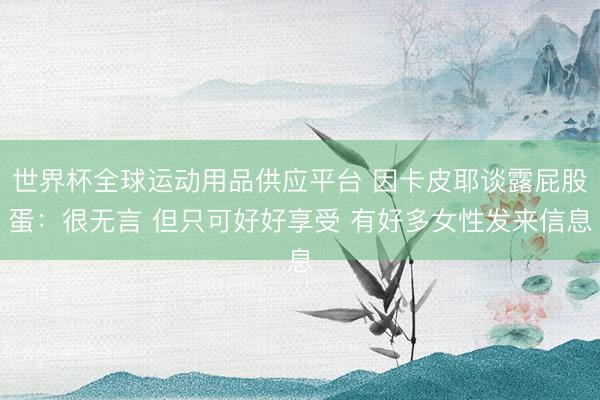 世界杯全球運動用品供應平臺 因卡皮耶談露屁股蛋:很無言 但只可好好享受 有好多女性發(fā)來信息