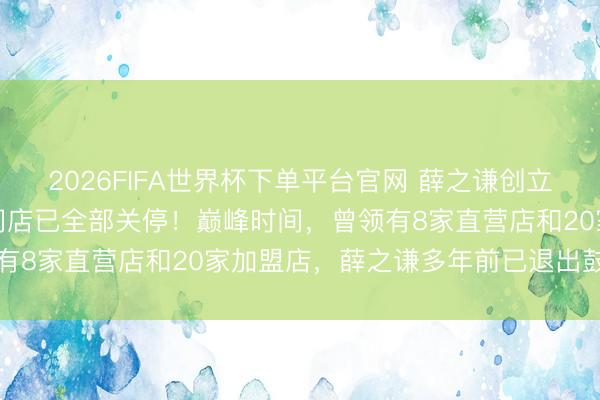 2026FIFA世界杯下單平臺官網 薛之謙創立的“上上謙”暖鍋，寰宇門店已全部關停！巔峰時間，曾領有8家直營店和20家加盟店，薛之謙多年前已退出鼓動行列