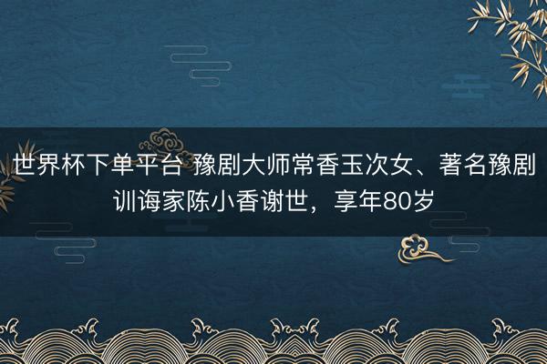 世界杯下單平臺(tái) 豫劇大師常香玉次女、著名豫劇訓(xùn)誨家陳小香謝世，享年80歲