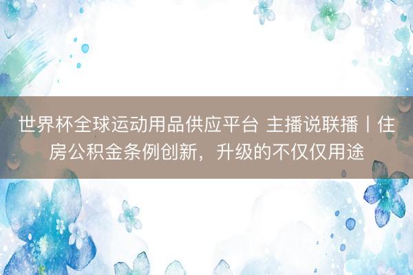 世界杯全球運動用品供應(yīng)平臺 主播說聯(lián)播丨住房公積金條例創(chuàng)新，升級的不僅僅用途