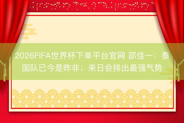 2026FIFA世界杯下單平臺官網(wǎng) 邵佳一：泰國隊已今是昨非；來日會排出最強氣勢