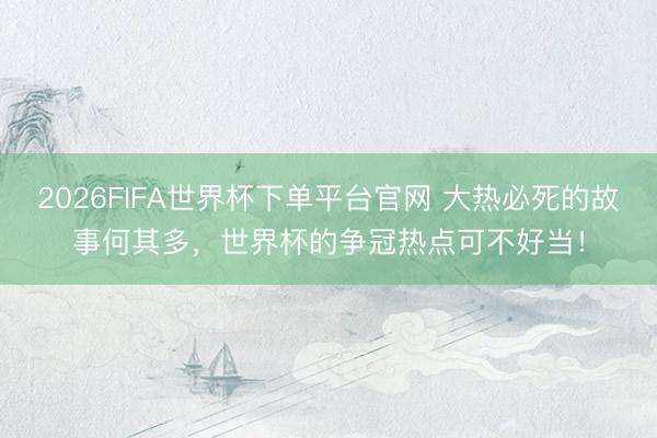 2026FIFA世界杯下單平臺(tái)官網(wǎng) 大熱必死的故事何其多，世界杯的爭(zhēng)冠熱點(diǎn)可不好當(dāng)！