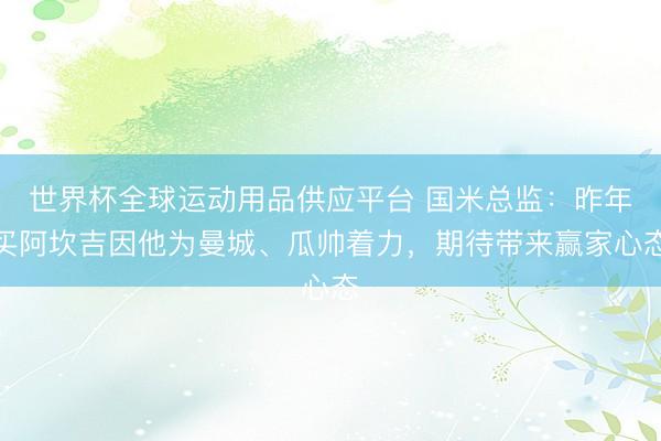 世界杯全球運(yùn)動用品供應(yīng)平臺 國米總監(jiān):昨年買阿坎吉因他為曼城、瓜帥著力,期待帶來贏家心態(tài)
