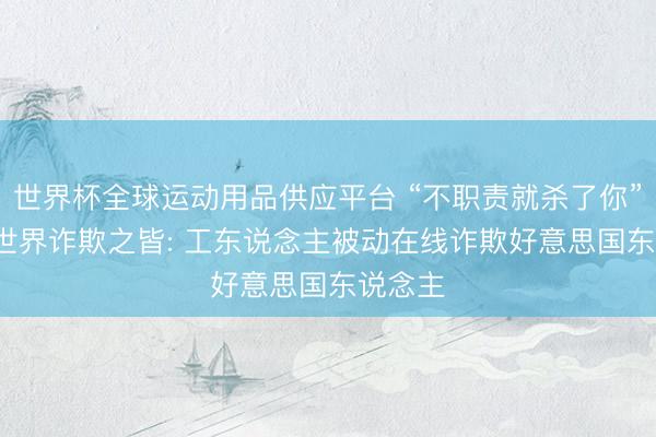世界杯全球運動用品供應平臺 “不職責就殺了你”， 訪謁世界詐欺之皆: 工東說念主被動在線詐欺好意思國東說念主