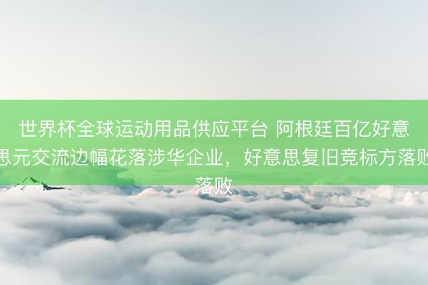 世界杯全球運動用品供應(yīng)平臺 阿根廷百億好意思元交流邊幅花落涉華企業(yè)，好意思復(fù)舊競標(biāo)方落敗